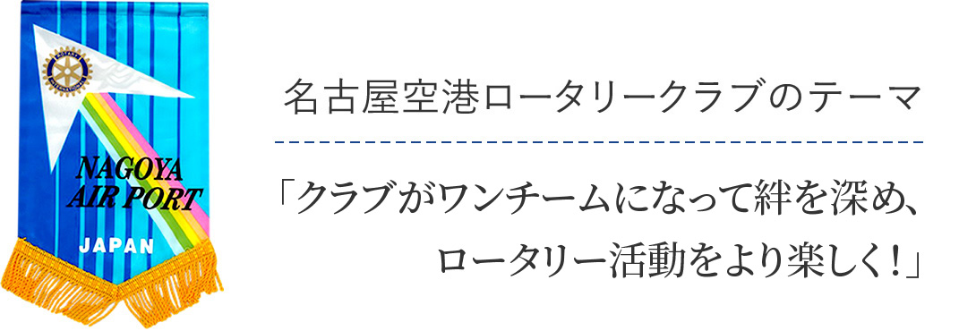名古屋空港ロータリークラブのテーマ/「クラブがワンチームになって絆を深め、ロータリー活動をより楽しく！」