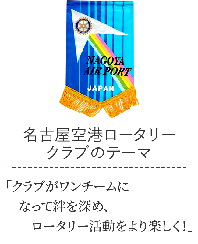 名古屋空港ロータリークラブのテーマ/「クラブがワンチームになって絆を深め、ロータリー活動をより楽しく！」